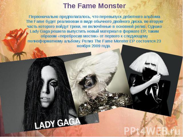 The Fame Monster   Первоначально предполагалось, что перевыпуск дебютного альбома The Fame будет реализован в виде обычного двойного диска, во вторую часть которого войдут треки, не включённые в основной релиз. Однако Lady Gaga решила выпустить новы…