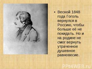Весной 1848 года Гоголь вернулся в Россию, чтобы больше её не покидать. Но и на