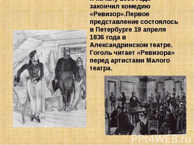 К началу 1836 года закончил комедию «Ревизор».Первое представление состоялось в Петербурге 19 апреля 1836 года в Александринском театре. Гоголь читает «Ревизора» перед артистами Малого театра.