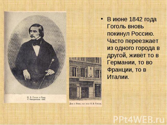 В июне 1842 года Гоголь вновь покинул Россию. Часто переезжает из одного города в другой, живёт то в Германии, то во Франции, то в Италии.