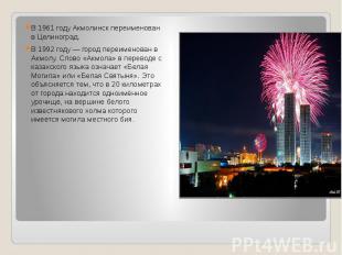 В 1961 году Акмолинск переименован в Целиноград. В 1992 году&nbsp;— город переим