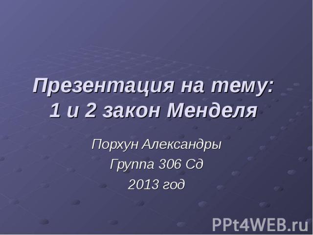 Презентация на тему: 1 и 2 закон Менделя Порхун Александры Группа 306 Сд 2013 год