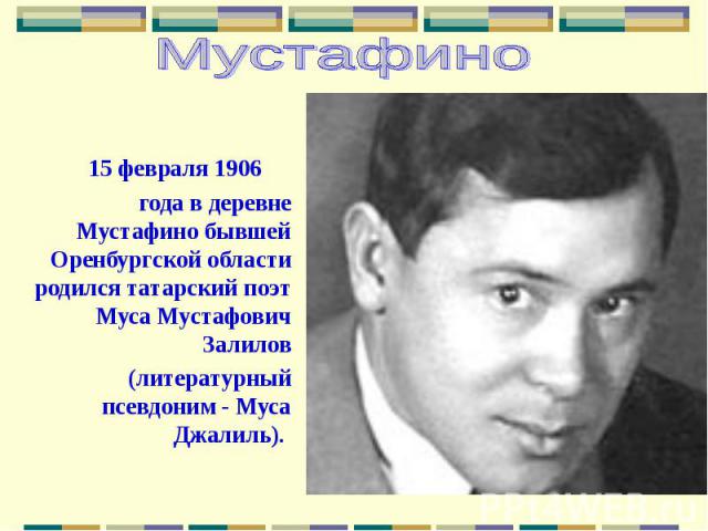 15 февраля 1906 года в деревне Мустафино бывшей Оренбургской области родился татарский поэт Муса Мустафович Залилов (литературный псевдоним - Муса Джалиль).