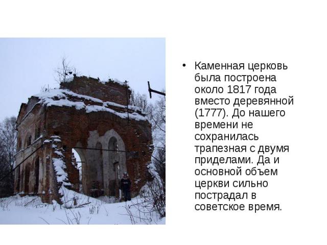 Каменная церковь была построена около 1817 года вместо деревянной (1777). До нашего времени не сохранилась трапезная с двумя приделами. Да и основной объем церкви сильно пострадал в советское время.
