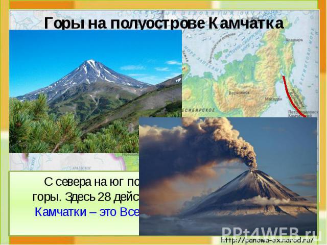 С севера на юг по всему полуострову проходят горы. Здесь 28 действующих вулканов! Вулканы Камчатки – это Всемирное природное наследие России. С севера на юг по всему полуострову проходят горы. Здесь 28 действующих вулканов! Вулканы Камчатки – это Вс…