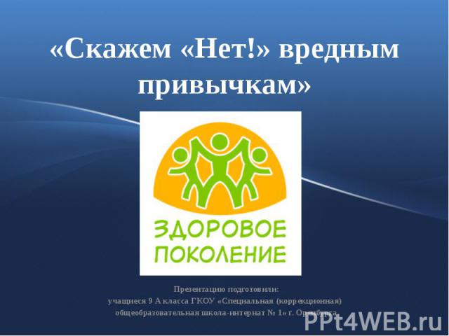 «Скажем «Нет!» вредным привычкам» Презентацию подготовили: учащиеся 9 А класса ГКОУ «Специальная (коррекционная) общеобразовательная школа-интернат № 1» г. Оренбурга