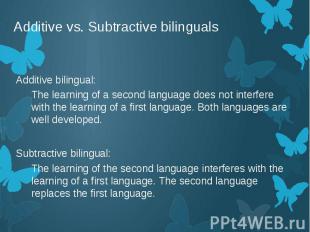 Additive vs. Subtractive bilinguals Additive bilingual: The learning of a second