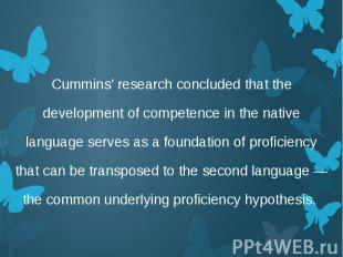 Cummins' research concluded that the development of competence in the native lan