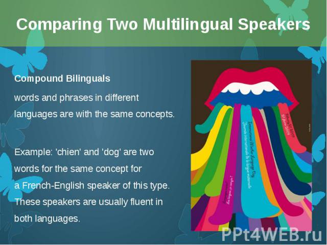 Compound Bilinguals Compound Bilinguals words and phrases in different languages are with the same concepts. Example: 'chien' and 'dog' are two words for the same concept for a French-English speaker of this type. These speakers are usuall…