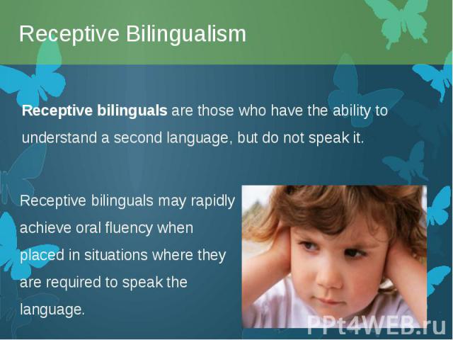 Receptive bilinguals are those who have the ability to understand a second language, but do not speak it. Receptive bilinguals are those who have the ability to understand a second language, but do not speak it.
