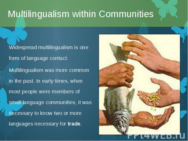 Widespread multilingualism is one form of language contact. Widespread multilingualism is one form of language contact. Multilingualism was more common in the past. In early times, when most people were members of small language communitie…