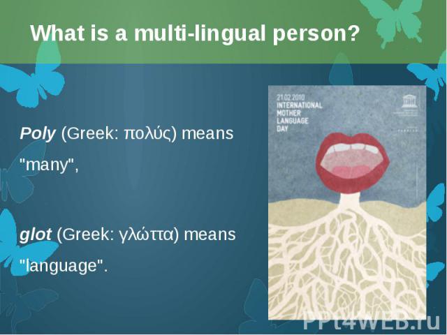 Poly (Greek: πολύς) means "many", Poly (Greek: πολύς) means "many", glot (Greek: γλώττα) means "language".