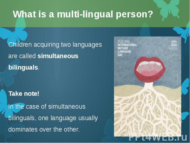 Children acquiring two languages are called simultaneous bilinguals. Children acquiring two languages are called simultaneous bilinguals. Take note! In the case of simultaneous bilinguals, one language usually dominates over the other.