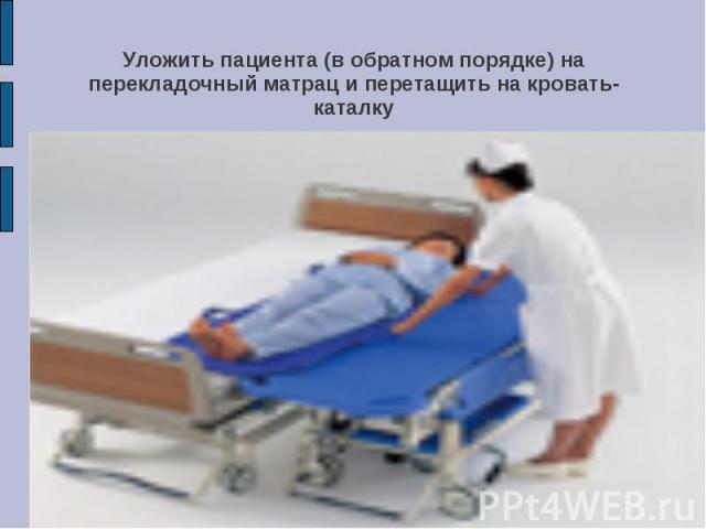 Уложить пациента (в обратном порядке) на перекладочный матрац и перетащить на кровать-каталку