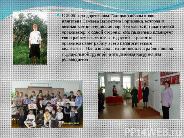 С 2005 года директором Галицкой школы вновь назначена Самаева Валентина Борисовна, которая и возглавляет школу до сих пор. Это умелый, талантливый организатор; с одной стороны, она тщательно планирует свою работу как учителя, с другой – грамотно орг…