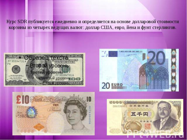 Курс SDR публикуется ежедневно и определяется на основе долларовой стоимости корзины из четырех ведущих валют: доллар США, евро, йена и фунт стерлингов.