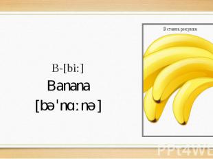 B-[bi:] Banana [bəˈnɑːnə]
