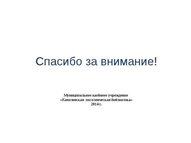 Муниципальное казённое учреждение «Канеловская поселенческая библиотека» 2014 г. Спасибо за внимание!