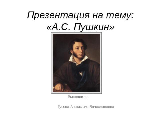 Презентация на тему: «А.С. Пушкин» Выполнила: Гусева Анастасия Вячеславовна