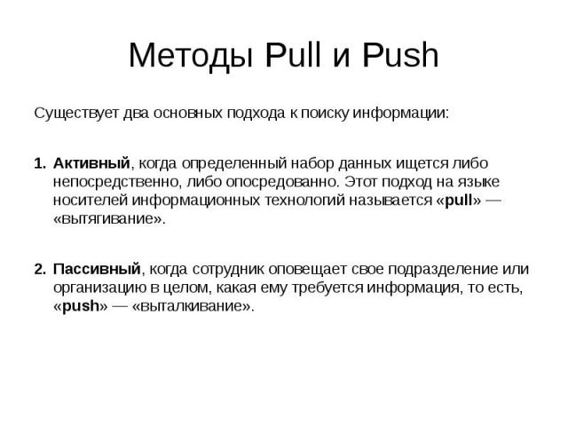 Методы Pull и Push Существует два основных подхода к поиску информации: Активный, когда определенный набор данных ищется либо непосредственно, либо опосредованно. Этот подход на языке носителей информационных технологий называется «pull» — «вытягива…