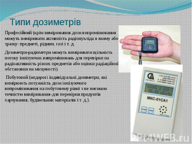 Типи дозиметрів Професійний (крім вимірювання дози випромінювання можуть вимірювати активність радіонукліда в якому або зразку: предметі, рідини, газі і т. д. Дозиметри-радіометри можуть вимірювати щільність потоку іонізуючих випромінювань для перев…