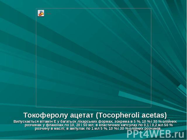 Токоферолу ацетат (Tocopheroli acetas) Токоферолу ацетат (Tocopheroli acetas) Випускається вітамін Е у багатьох лікарських формах, зокрема в 5 %, 10 % і 30 % олійних розчинах у флаконах по 10, 20 і 50 мл; в еластичних капсулах по 0,1 і 0,2 мл 50 % р…