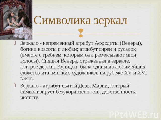 Зеркало - непременный атрибут Афродиты (Венеры), богини красоты и любви; атрибут сирен и русалок (вместе с гребнем, которым они расчесывают свои волосы). Спящая Венера, отраженная в зеркале, которое держит Купидон, была одним из любимейших сюжетов и…