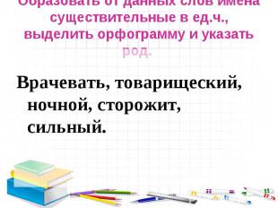 Образовать от данных слов имена существительные в ед.ч., выделить орфограмму и у