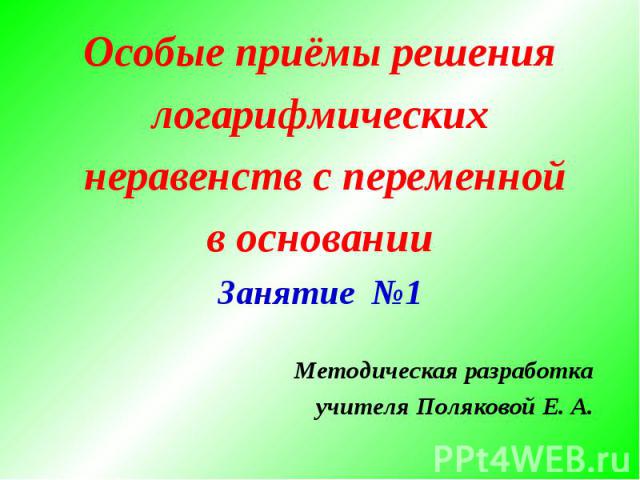 Особые приёмы решениялогарифмических неравенств с переменнойв основанииЗанятие №1Методическая разработкаучителя Поляковой Е. А.