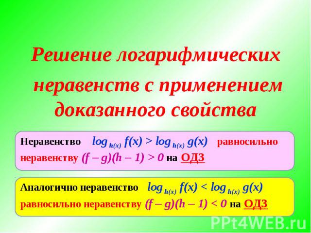 Решение логарифмических неравенств с применением доказанного свойстваНеравенство log h(x) f(x) > log h(x) g(x) равносильно неравенству (f – g)(h – 1) > 0 на ОДЗАналогично неравенство log h(x) f(x) < log h(x) g(x) равносильно неравенству (f – g)(h – …