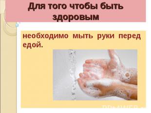 Для того чтобы быть здоровымнеобходимо мыть руки перед едой.