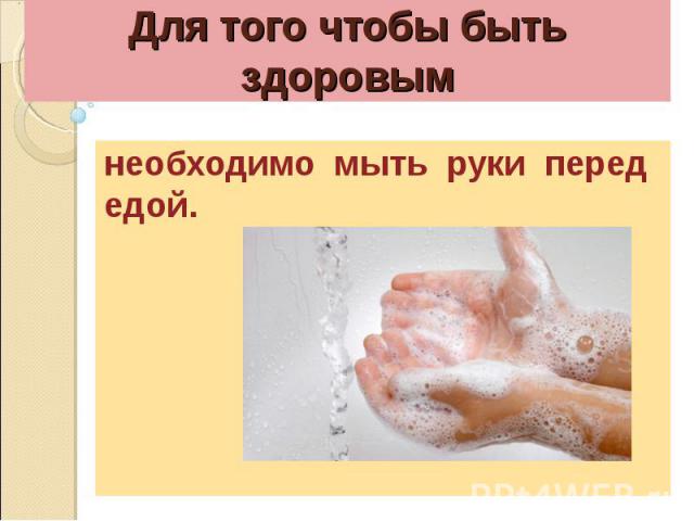 Для того чтобы быть здоровымнеобходимо мыть руки перед едой.