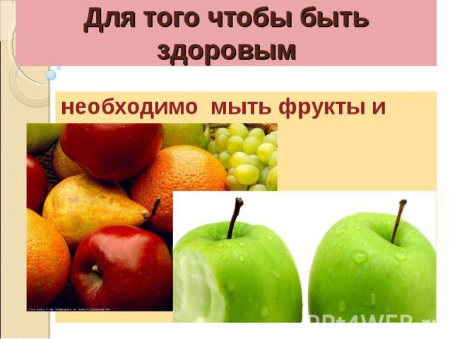 Для того чтобы быть здоровымнеобходимо мыть фрукты и овощи.