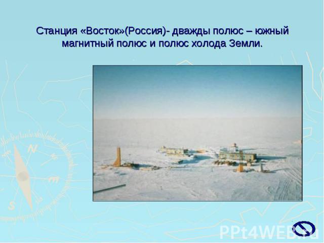 Станция «Восток»(Россия)- дважды полюс – южный магнитный полюс и полюс холода Земли.