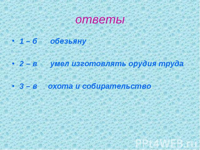 ответы 1 – б обезьяну2 – в умел изготовлять орудия труда 3 – в охота и собирательство