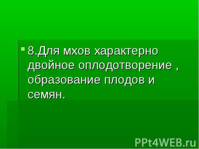 8.Для мхов характерно двойное оплодотворение , образование плодов и семян.