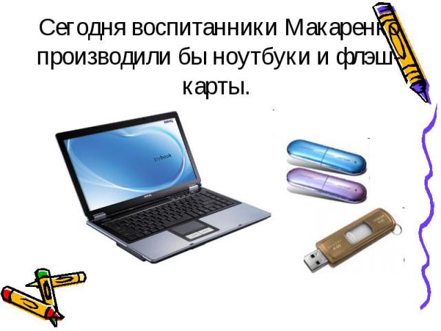 Сегодня воспитанники Макаренко производили бы ноутбуки и флэш-карты.