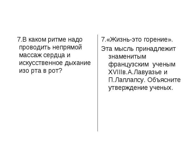 7.В каком ритме надо проводить непрямой массаж сердца и искусственное дыхание изо рта в рот?7.«Жизнь-это горение».Эта мысль принадлежит знаменитым французским ученым XVIIIв.А.Лавуазье и П.Лаплапсу. Объясните утверждение ученых.