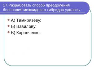 17.Разработать способ преодоления бесплодия межвидовых гибридов удалось : А) Тим