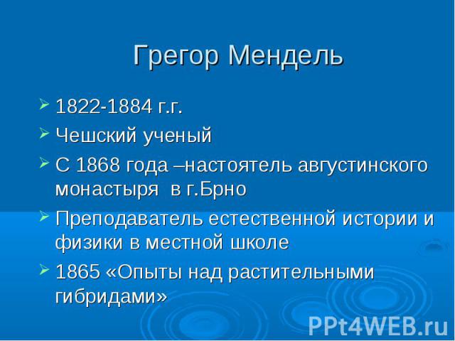 Грегор Мендель 1822-1884 г.г.Чешский ученый С 1868 года –настоятель августинского монастыря в г.БрноПреподаватель естественной истории и физики в местной школе 1865 «Опыты над растительными гибридами»