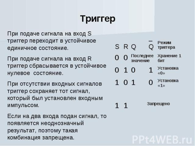 Триггер При подаче сигнала на вход S триггер переходит в устойчивое единичное состояние.При подаче сигнала на вход R триггер сбрасывается в устойчивое нулевое состояние.При отсутствии входных сигналов триггер сохраняет тот сигнал, который был устано…