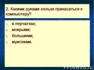 2. Какими руками нельзя прикасаться к компьютеру? в перчатках;мокрыми;большими;м