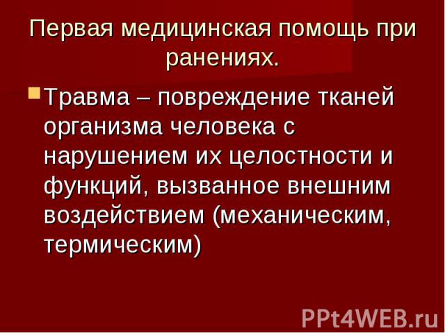 Первая медицинская помощь при ранениях. Травма – повреждение тканей организма человека с нарушением их целостности и функций, вызванное внешним воздействием (механическим, термическим)