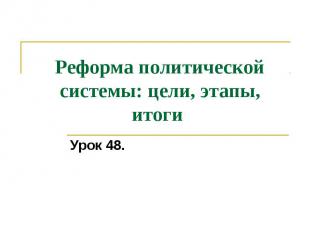 Реформа политической системы: цели, этапы, итоги Урок 48.