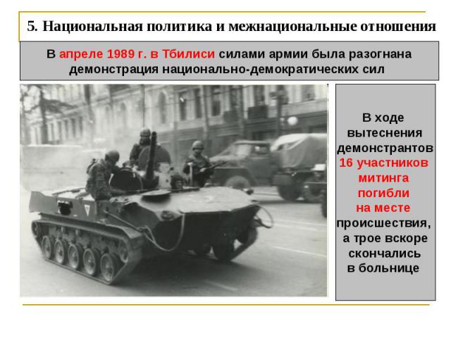 5. Национальная политика и межнациональные отношения В апреле 1989 г. в Тбилиси силами армии была разогнанадемонстрация национально-демократических сил В ходе вытеснения демонстрантов 16 участников митинга погибли на месте происшествия, а трое вскор…