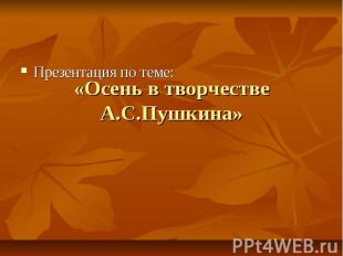«Осень в творчестве А.С.Пушкина» Презентация по теме:
