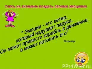 Учись на экзамене владеть своими эмоциями" Эмоции - это ветер,который надувает п