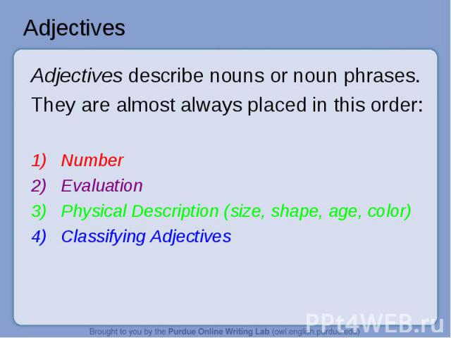 Adjectives Adjectives describe nouns or noun phrases.They are almost always placed in this order:NumberEvaluationPhysical Description (size, shape, age, color)Classifying Adjectives