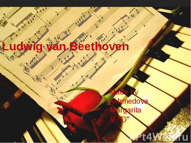 Ludwig van Beethoven Made by Akhmedova Margarita 9 “D”