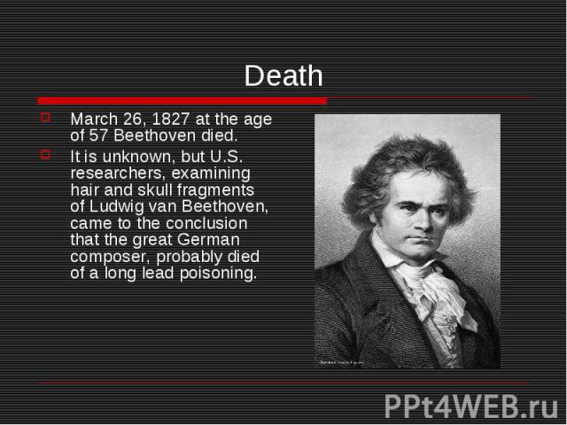 Death March 26, 1827 at the age of 57 Beethoven died. It is unknown, but U.S. researchers, examining hair and skull fragments of Ludwig van Beethoven, came to the conclusion that the great German composer, probably died of a long lead poisoning.